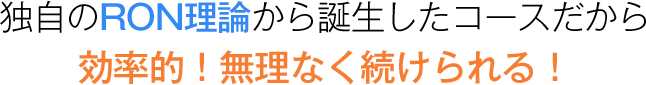 独自のRON理論から誕生したコースだから効率的！無理なく続けられる！