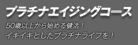 プラチナエイジングコース　50歳以上から始める健活！イキイキとしたプラチナライフを！