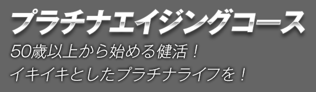 プラチナエイジングコース　50歳以上から始める健活！イキイキとしたプラチナライフを！