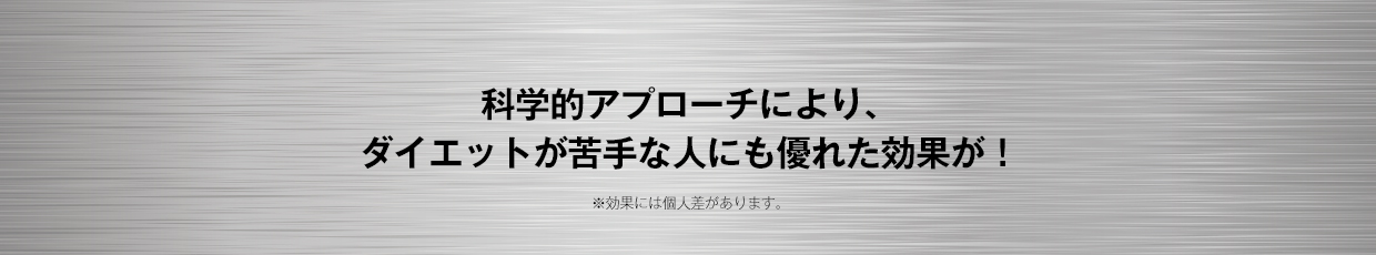 科学的アプローチにより、ダイエットが苦手な人にも優れた効果が検証されています!※効果には個人差があります。